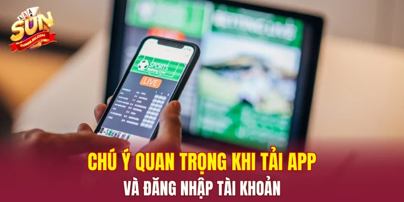 Chú ý quan trọng khi tải app và đăng nhập tài khoản